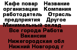 Кафе повар › Название организации ­ Компания-работодатель › Отрасль предприятия ­ Другое › Минимальный оклад ­ 1 - Все города Работа » Вакансии   . Нижегородская обл.,Нижний Новгород г.